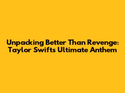 Unpacking 'Better Than Revenge': Taylor Swift's Ultimate Anthem