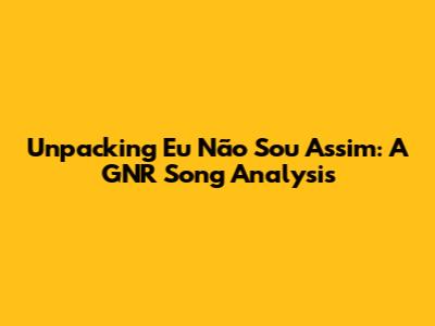 Unpacking 'Eu Não Sou Assim': A GNR Song Analysis