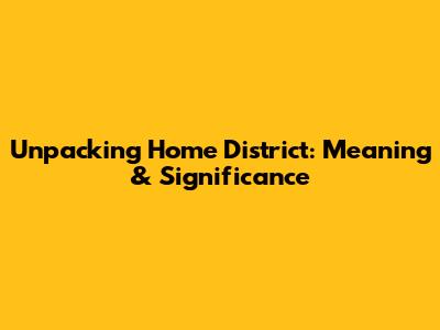 Unpacking 'Home District': Meaning & Significance
