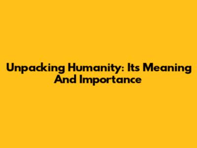 Unpacking 'Humanity': Its Meaning And Importance