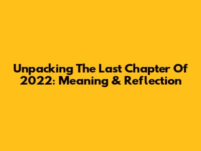 Unpacking 'The Last Chapter Of 2022': Meaning & Reflection