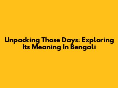 Unpacking 'Those Days': Exploring Its Meaning In Bengali