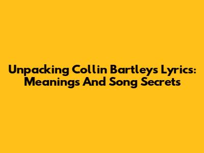Unpacking Collin Bartley's Lyrics: Meanings And Song Secrets
