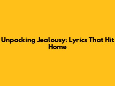 Unpacking Jealousy: Lyrics That Hit Home