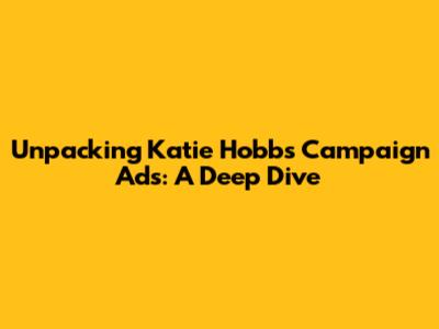 Unpacking Katie Hobbs' Campaign Ads: A Deep Dive