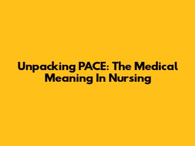 Unpacking PACE: The Medical Meaning In Nursing