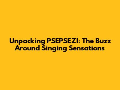 Unpacking PSEPSEZI: The Buzz Around Singing Sensations