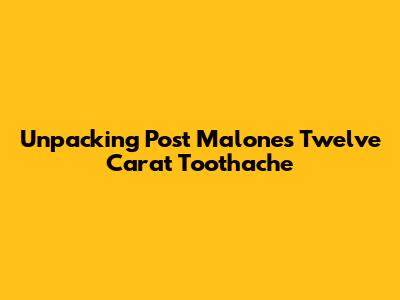 Unpacking Post Malone's 'Twelve Carat Toothache'