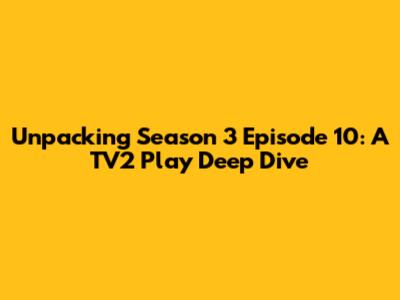 Unpacking Season 3 Episode 10: A TV2 Play Deep Dive