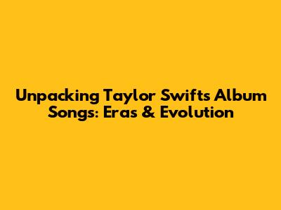 Unpacking Taylor Swift's Album Songs: Eras & Evolution