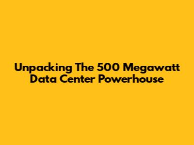 Unpacking The 500 Megawatt Data Center Powerhouse