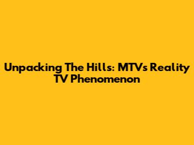 Unpacking The Hills: MTV's Reality TV Phenomenon