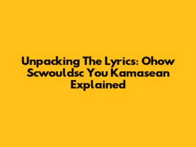 Unpacking The Lyrics: Ohow Scwouldsc You Kamasean Explained