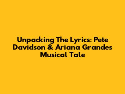 Unpacking The Lyrics: Pete Davidson & Ariana Grande's Musical Tale