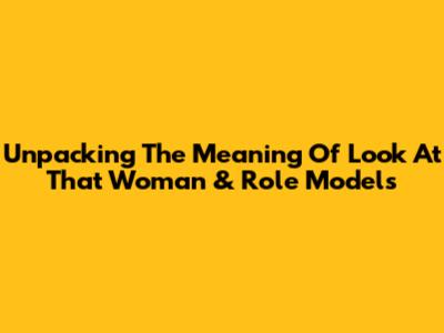 Unpacking The Meaning Of 'Look At That Woman' & Role Models