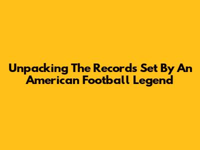 Unpacking The Records Set By An American Football Legend