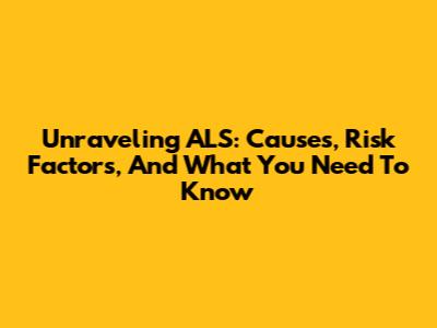 Unraveling ALS: Causes, Risk Factors, And What You Need To Know