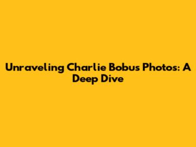 Unraveling Charlie Bobu's Photos: A Deep Dive