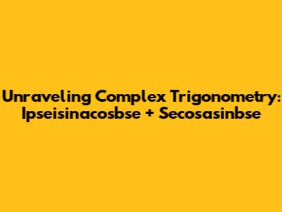Unraveling Complex Trigonometry: Ipseisinacosbse + Secosasinbse