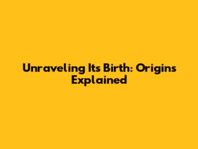 Unraveling Its Birth: Origins Explained