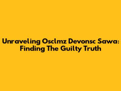 Unraveling Osclmz Devonsc Sawa: Finding The Guilty Truth