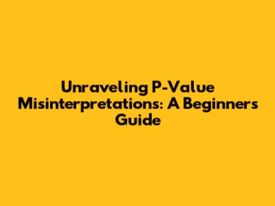 Unraveling P-Value Misinterpretations: A Beginner's Guide