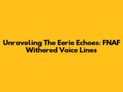 Unraveling The Eerie Echoes: FNAF Withered Voice Lines