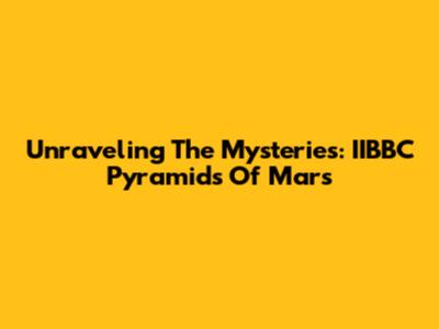 Unraveling The Mysteries: IIBBC Pyramids Of Mars