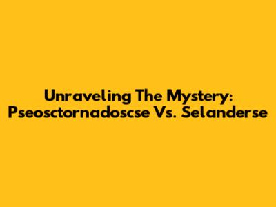 Unraveling The Mystery: Pseosctornadoscse Vs. Selanderse