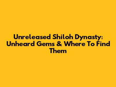 Unreleased Shiloh Dynasty: Unheard Gems & Where To Find Them