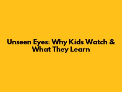 Unseen Eyes: Why Kids Watch & What They Learn