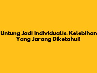 Untung Jadi Individualis: Kelebihan Yang Jarang Diketahui!