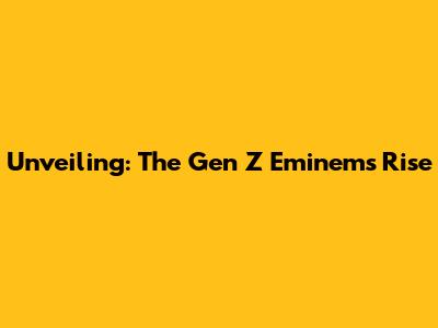 Unveiling: The Gen Z Eminem's Rise