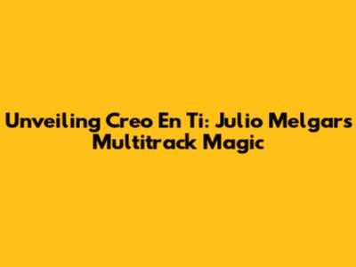 Unveiling 'Creo En Ti': Julio Melgar's Multitrack Magic