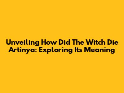 Unveiling 'How Did The Witch Die Artinya': Exploring Its Meaning