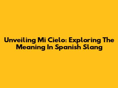 Unveiling 'Mi Cielo': Exploring The Meaning In Spanish Slang
