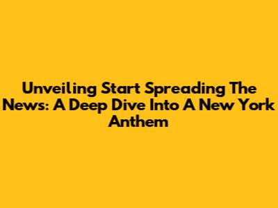 Unveiling 'Start Spreading The News': A Deep Dive Into A New York Anthem