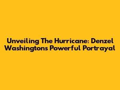 Unveiling 'The Hurricane': Denzel Washington's Powerful Portrayal