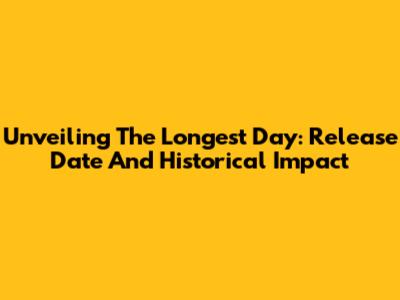 Unveiling 'The Longest Day': Release Date And Historical Impact