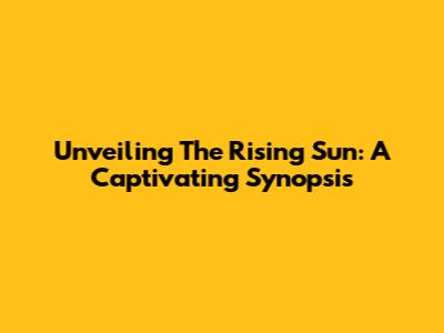 Unveiling 'The Rising Sun': A Captivating Synopsis