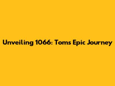 Unveiling 1066: Tom's Epic Journey
