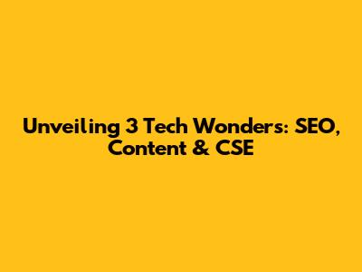 Unveiling 3 Tech Wonders: SEO, Content & CSE