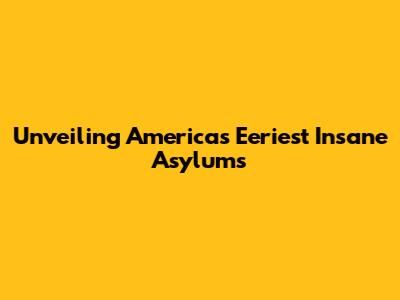 Unveiling America's Eeriest Insane Asylums