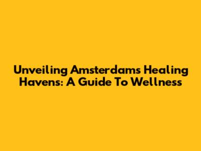 Unveiling Amsterdam's Healing Havens: A Guide To Wellness