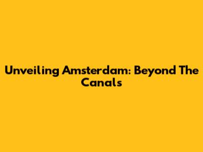 Unveiling Amsterdam: Beyond The Canals