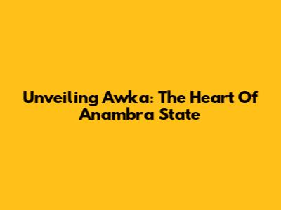 Unveiling Awka: The Heart Of Anambra State