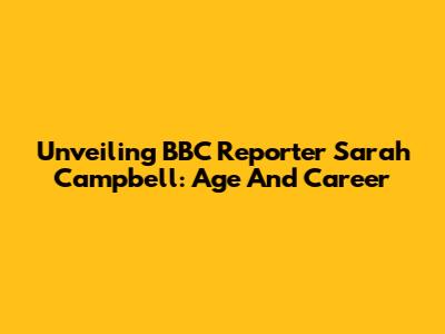 Unveiling BBC Reporter Sarah Campbell: Age And Career