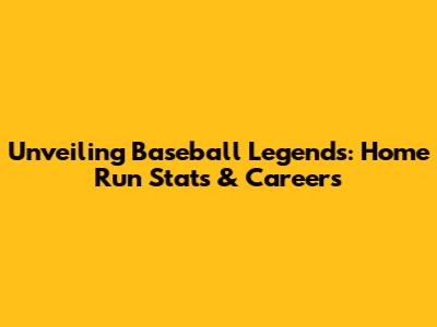 Unveiling Baseball Legends: Home Run Stats & Careers