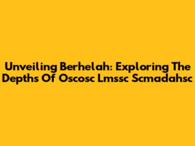 Unveiling Berhelah: Exploring The Depths Of Oscosc Lmssc Scmadahsc