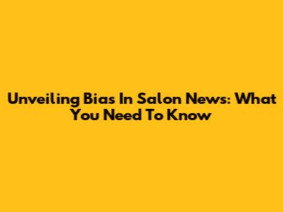 Unveiling Bias In Salon News: What You Need To Know